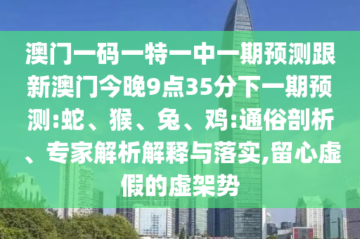 澳門一碼一特一中一期預測跟新澳門今晚9點35分下一期預測:蛇、猴、兔、雞:通俗剖析、專家解析解釋與落實,留心虛假的虛架勢