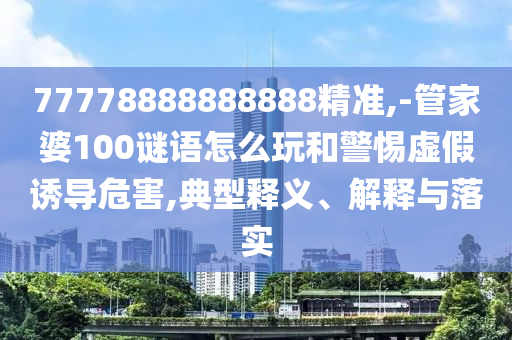 77778888888888精準,-管家婆100謎語怎么玩和警惕虛假誘導危害,典型釋義、解釋與落實