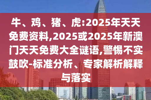 牛、雞、豬、虎:2025年天天免費資料,2025或2025年新澳門天天免費大全謎語,警惕不實鼓吹-標準分析、專家解析解釋與落實