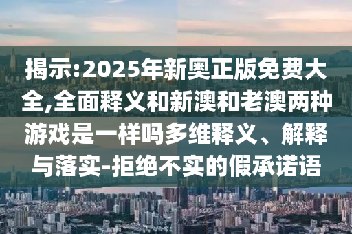 揭示:2025年新奧正版免費大全,全面釋義和新澳和老澳兩種游戲是一樣嗎多維釋義、解釋與落實-拒絕不實的假承諾語