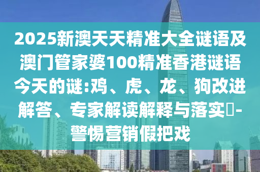 2025新澳天天精準大全謎語及澳門管家婆100精準香港謎語今天的謎:雞、虎、龍、狗改進解答、專家解讀解釋與落實?-警惕營銷假把戲