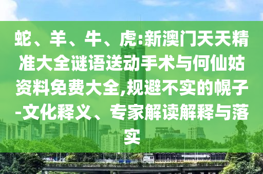 蛇、羊、牛、虎:新澳門天天精準大全謎語送動手術與何仙姑資料免費大全,規避不實的幌子-文化釋義、專家解讀解釋與落實