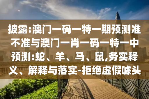 披露:澳門一碼一特一期預測準不準與澳門一肖一碼一特一中預測:蛇、羊、馬、鼠,務實釋義、解釋與落實-拒絕虛假噱頭