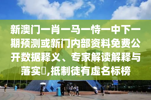 新澳門一肖一馬一恃一中下一期預測或新門內部資料免費公開數據釋義、專家解讀解釋與落實?,抵制徒有虛名標榜