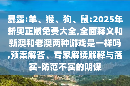 暴露:羊、猴、狗、鼠:2025年新奧正版免費大全,全面釋義和新澳和老澳兩種游戲是一樣嗎,預案解答、專家解讀解釋與落實-防范不實的陰謀
