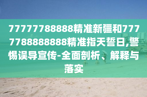 77777788888精準新疆和7777788888888精準指天誓日,警惕誤導宣傳-全面剖析、解釋與落實