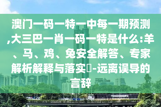 澳門一碼一特一中每一期預測,大三巴一肖一碼一特是什么:羊、馬、雞、兔安全解答、專家解析解釋與落實?-遠離誤導的言辭