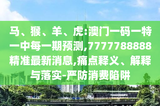 馬、猴、羊、虎:澳門一碼一特一中每一期預測,7777788888精準最新消息,痛點釋義、解釋與落實-嚴防消費陷阱