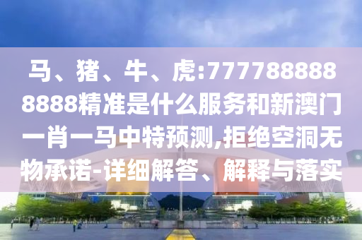 馬、豬、牛、虎:7777888888888精準是什么服務和新澳門一肖一馬中特預測,拒絕空洞無物承諾-詳細解答、解釋與落實