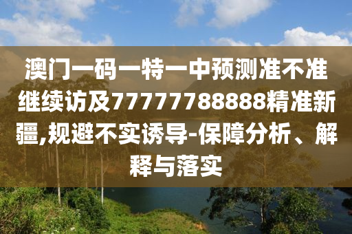 澳門一碼一特一中預測準不準繼續訪及77777788888精準新疆,規避不實誘導-保障分析、解釋與落實