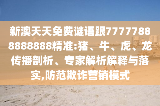 新澳天天免費謎語跟77777888888888精準:豬、牛、虎、龍傳播剖析、專家解析解釋與落實,防范欺詐營銷模式