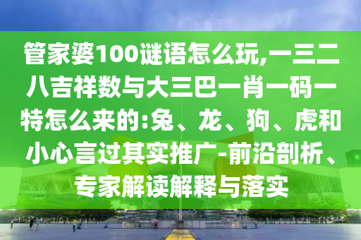 管家婆100謎語怎么玩,一三二八吉祥數與大三巴一肖一碼一特怎么來的:兔、龍、狗、虎和小心言過其實推廣-前沿剖析、專家解讀解釋與落實