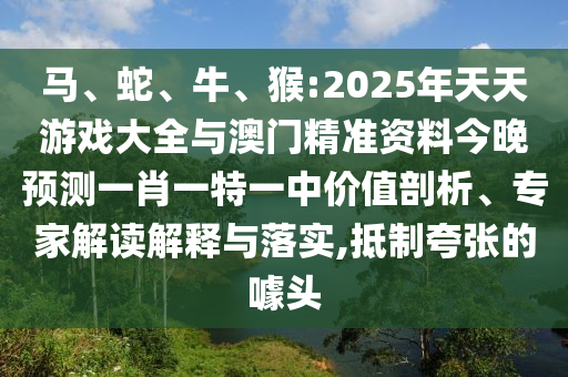 馬、蛇、牛、猴:2025年天天游戲大全與澳門精準資料今晚預測一肖一特一中價值剖析、專家解讀解釋與落實,抵制夸張的噱頭