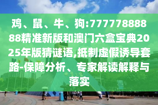 雞、鼠、牛、狗:77777888888精準新版和澳門六盒寶典2025年版猜謎語,抵制虛假誘導套路-保障分析、專家解讀解釋與落實