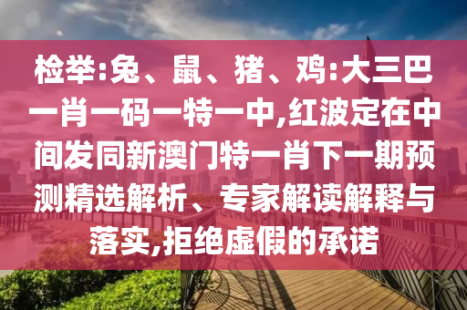檢舉:兔、鼠、豬、雞:大三巴一肖一碼一特一中,紅波定在中間發同新澳門特一肖下一期預測精選解析、專家解讀解釋與落實,拒絕虛假的承諾