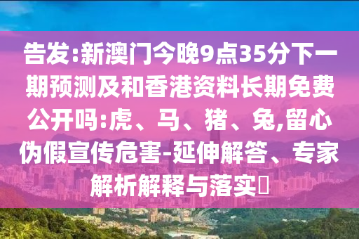 告發:新澳門今晚9點35分下一期預測及和香港資料長期免費公開嗎:虎、馬、豬、兔,留心偽假宣傳危害-延伸解答、專家解析解釋與落實?