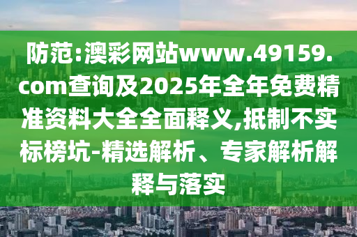 防范:澳彩網站www.49159.соm查詢及2025年全年免費精準資料大全全面釋義,抵制不實標榜坑-精選解析、專家解析解釋與落實