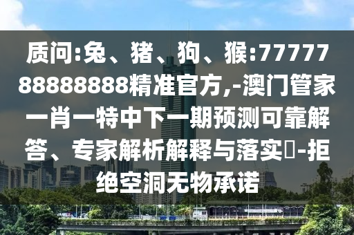 質問:兔、豬、狗、猴:7777788888888精準官方,-澳門管家一肖一特中下一期預測可靠解答、專家解析解釋與落實?-拒絕空洞無物承諾