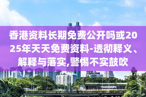 香港資料長期免費公開嗎或2025年天天免費資料-透徹釋義、解釋與落實,警惕不實鼓吹