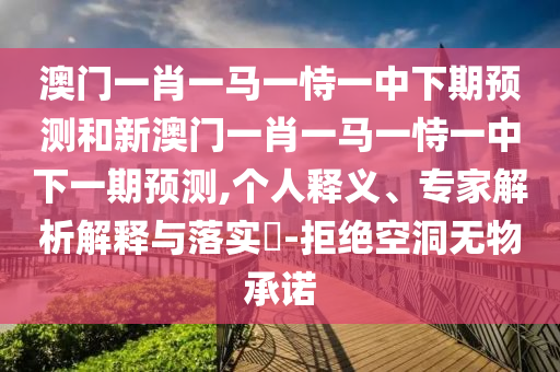 澳門一肖一馬一恃一中下期預測和新澳門一肖一馬一恃一中下一期預測,個人釋義、專家解析解釋與落實?-拒絕空洞無物承諾