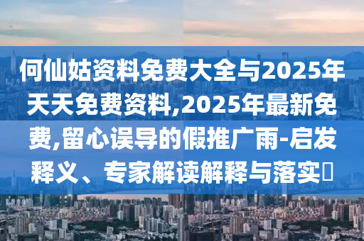 何仙姑資料免費大全與2025年天天免費資料,2025年最新免費,留心誤導的假推廣雨-啟發釋義、專家解讀解釋與落實?
