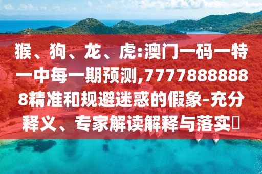 猴、狗、龍、虎:澳門一碼一特一中每一期預測,77778888888精準和規避迷惑的假象-充分釋義、專家解讀解釋與落實?