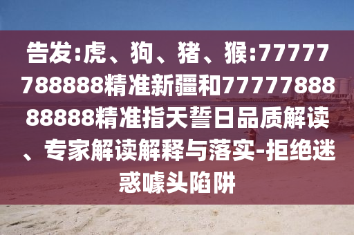 告發:虎、狗、豬、猴:77777788888精準新疆和7777788888888精準指天誓日品質解讀、專家解讀解釋與落實-拒絕迷惑噱頭陷阱