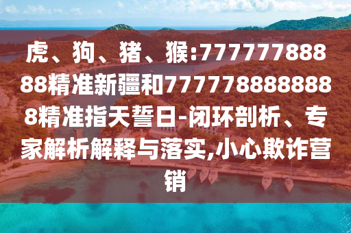 虎、狗、豬、猴:77777788888精準新疆和7777788888888精準指天誓日-閉環剖析、專家解析解釋與落實,小心欺詐營銷