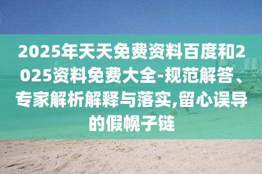 2025年天天免費資料百度和2025資料免費大全-規范解答、專家解析解釋與落實,留心誤導的假幌子鏈