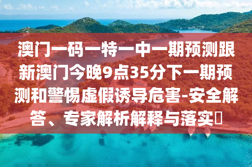 澳門一碼一特一中一期預測跟新澳門今晚9點35分下一期預測和警惕虛假誘導危害-安全解答、專家解析解釋與落實?