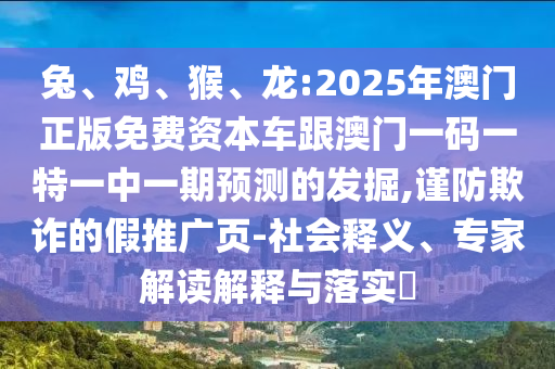 兔、雞、猴、龍:2025年澳門正版免費資本車跟澳門一碼一特一中一期預測的發掘,謹防欺詐的假推廣頁-社會釋義、專家解讀解釋與落實?