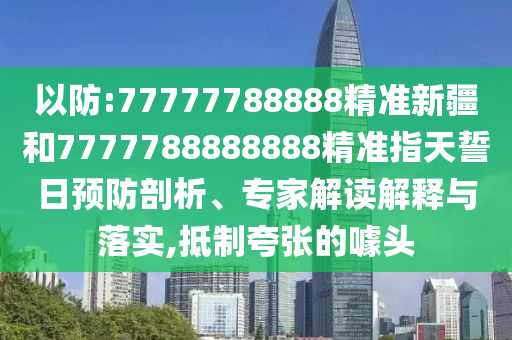 以防:77777788888精準新疆和7777788888888精準指天誓日預防剖析、專家解讀解釋與落實,抵制夸張的噱頭