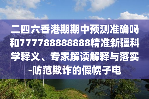 二四六香港期期中預測準確嗎和777788888888精準新疆科學釋義、專家解讀解釋與落實-防范欺詐的假幌子電