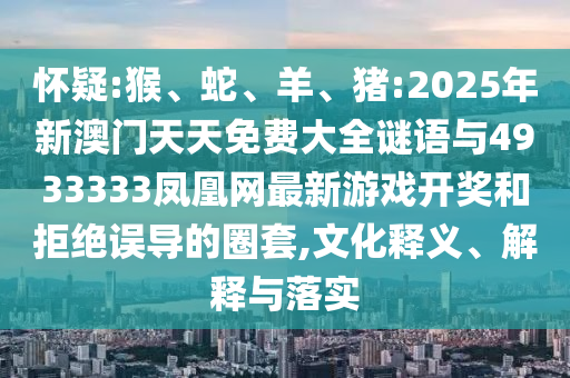 懷疑:猴、蛇、羊、豬:2025年新澳門天天免費大全謎語與4933333鳳凰網最新游戲開獎和拒絕誤導的圈套,文化釋義、解釋與落實