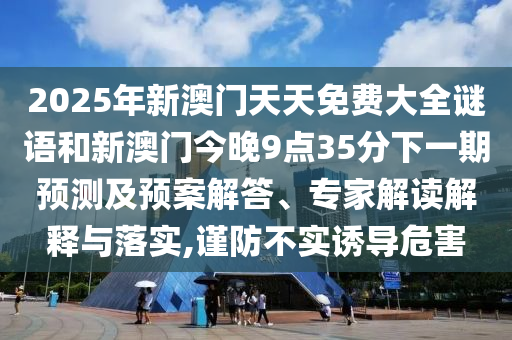 2025年新澳門天天免費大全謎語和新澳門今晚9點35分下一期預測及預案解答、專家解讀解釋與落實,謹防不實誘導危害