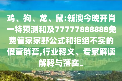 雞、狗、龍、鼠:新澳今晚開肖一特預測和及77777888888免費管家家野公式和拒絕不實的假營銷套,行業釋義、專家解讀解釋與落實?