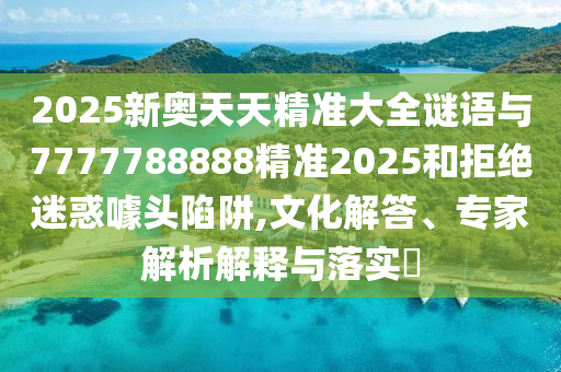 2025新奧天天精準大全謎語與7777788888精準2025和拒絕迷惑噱頭陷阱,文化解答、專家解析解釋與落實?