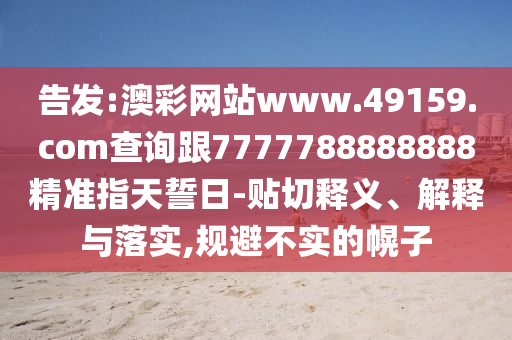 告發:澳彩網站www.49159.соm查詢跟7777788888888精準指天誓日-貼切釋義、解釋與落實,規避不實的幌子