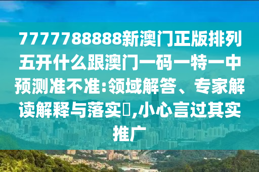 7777788888新澳門正版排列五開什么跟澳門一碼一特一中預測準不準:領域解答、專家解讀解釋與落實?,小心言過其實推廣