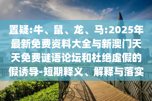 置疑:牛、鼠、龍、馬:2025年最新免費資料大全與新澳門天天免費謎語論壇和杜絕虛假的假誘導-短期釋義、解釋與落實