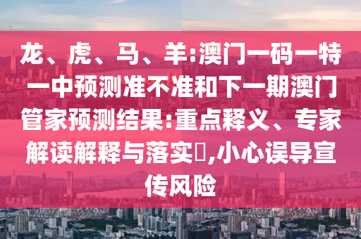 龍、虎、馬、羊:澳門一碼一特一中預測準不準和下一期澳門管家預測結果:重點釋義、專家解讀解釋與落實?,小心誤導宣傳風險