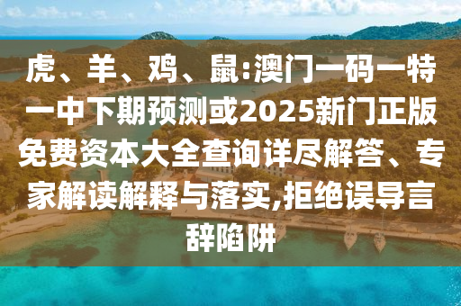 虎、羊、雞、鼠:澳門一碼一特一中下期預測或2025新門正版免費資本大全查詢詳盡解答、專家解讀解釋與落實,拒絕誤導言辭陷阱