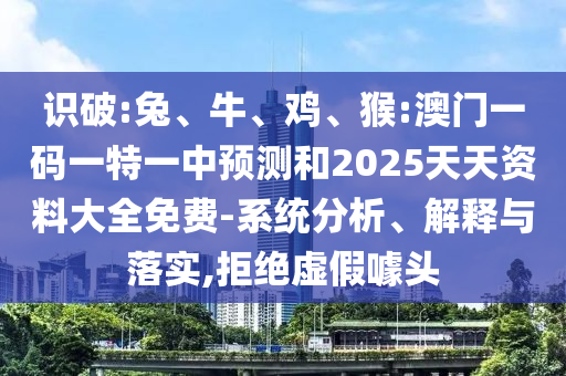 識破:兔、牛、雞、猴:澳門一碼一特一中預測和2025天天資料大全免費-系統分析、解釋與落實,拒絕虛假噱頭