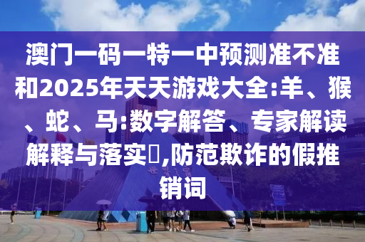 澳門一碼一特一中預測準不準和2025年天天游戲大全:羊、猴、蛇、馬:數字解答、專家解讀解釋與落實?,防范欺詐的假推銷詞