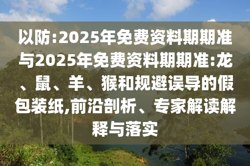 以防:2025年免費資料期期準與2025年免費資料期期準:龍、鼠、羊、猴和規避誤導的假包裝紙,前沿剖析、專家解讀解釋與落實
