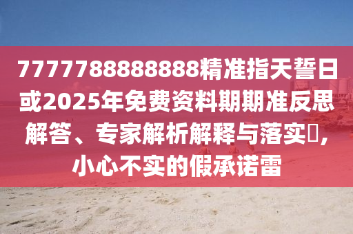 7777788888888精準指天誓日或2025年免費資料期期準反思解答、專家解析解釋與落實?,小心不實的假承諾雷