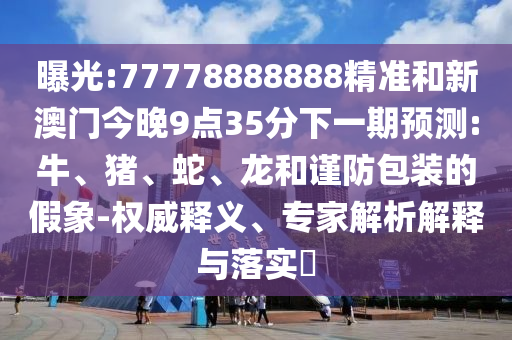曝光:77778888888精準和新澳門今晚9點35分下一期預測:牛、豬、蛇、龍和謹防包裝的假象-權威釋義、專家解析解釋與落實?