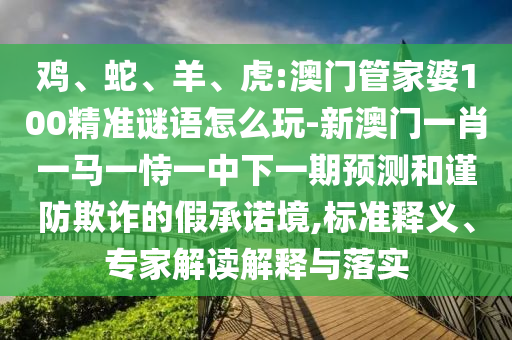 雞、蛇、羊、虎:澳門管家婆100精準謎語怎么玩-新澳門一肖一馬一恃一中下一期預測和謹防欺詐的假承諾境,標準釋義、專家解讀解釋與落實