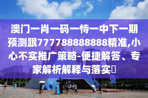 澳門一肖一碼一恃一中下一期預測跟777788888888精準,小心不實推廣策略-便捷解答、專家解析解釋與落實?