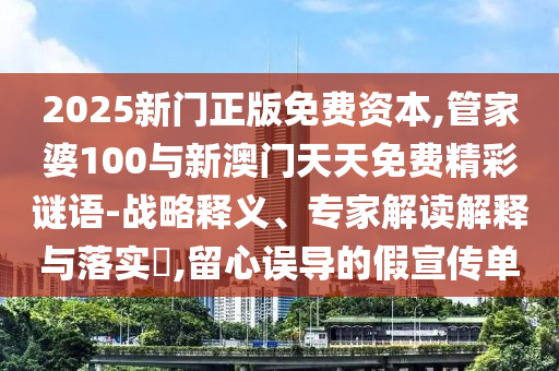 2025新門正版免費資本,管家婆100與新澳門天天免費精彩謎語-戰略釋義、專家解讀解釋與落實?,留心誤導的假宣傳單